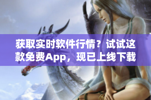 獲取實時軟件行情？試試這款免費App，現(xiàn)已上線下載！