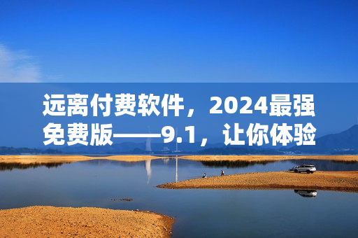 遠(yuǎn)離付費(fèi)軟件，2024最強(qiáng)免費(fèi)版——9.1，讓你體驗(yàn)無充值快感！