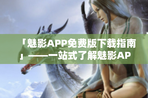 「魅影APP免費版下載指南」——一站式了解魅影APP免費版下載安裝常識