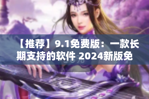 【推薦】9.1免費版：一款長期支持的軟件 2024新版免費下載！