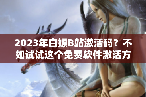 2023年白嫖B站激活碼？不如試試這個免費軟件激活方法！