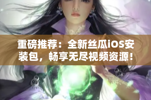 重磅推薦：全新絲瓜iOS安裝包，暢享無盡視頻資源！