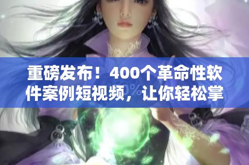 重磅發(fā)布！400個(gè)革命性軟件案例短視頻，讓你輕松掌握最新技能！