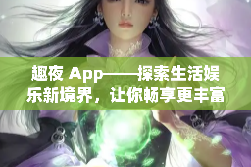 趣夜 App——探索生活?yuàn)蕵沸戮辰?，讓你暢享更豐富的軟件體驗(yàn)