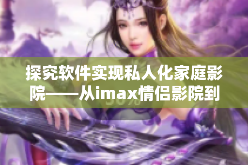 探究軟件實現(xiàn)私人化家庭影院——從imax情侶影院到軟件開發(fā)的思考