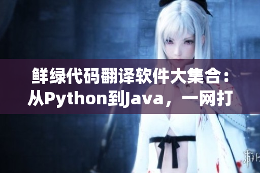 鮮綠代碼翻譯軟件大集合：從Python到Java，一網(wǎng)打盡！