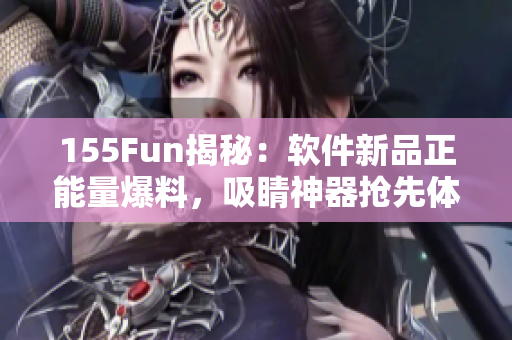 155Fun揭秘：軟件新品正能量爆料，吸睛神器搶先體驗！