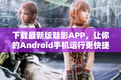 下載最新版魅影APP，讓你的Android手機(jī)運(yùn)行更快捷高效