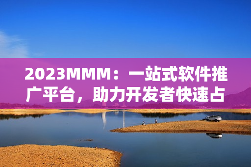 2023MMM：一站式軟件推廣平臺(tái)，助力開發(fā)者快速占領(lǐng)市場(chǎng)