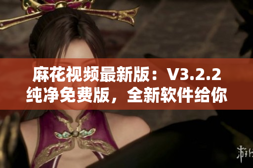 麻花視頻最新版：V3.2.2純凈免費(fèi)版，全新軟件給你流暢的觀影享受！