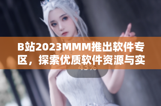 B站2023MMM推出軟件專區(qū)，探索優(yōu)質(zhì)軟件資源與實用技巧！