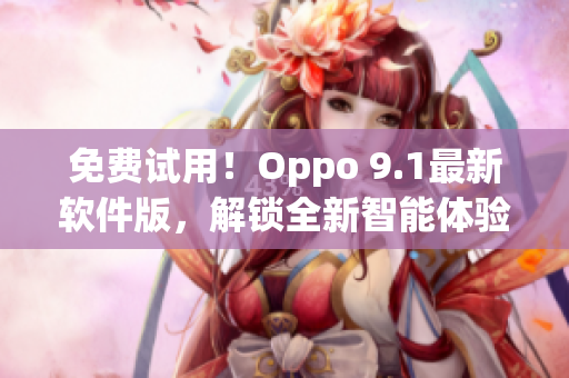 免費(fèi)試用！Oppo 9.1最新軟件版，解鎖全新智能體驗(yàn)