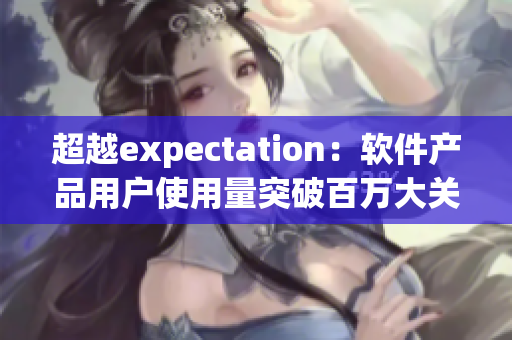 超越expectation：軟件產(chǎn)品用戶使用量突破百萬大關(guān)