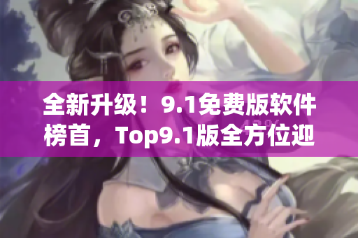 全新升級！9.1免費版軟件榜首，Top9.1版全方位迎合軟件需求