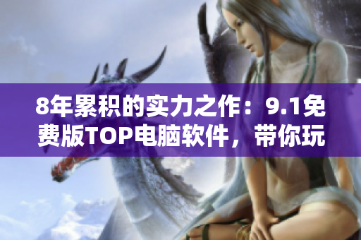 8年累積的實力之作：9.1免費版TOP電腦軟件，帶你玩轉(zhuǎn)高科技