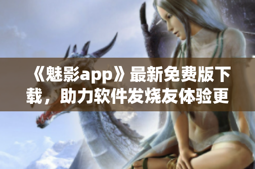 《魅影app》最新免費版下載，助力軟件發(fā)燒友體驗更精彩！