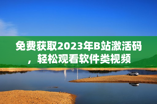 免費(fèi)獲取2023年B站激活碼，輕松觀看軟件類視頻