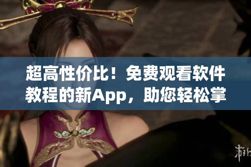 超高性價比！免費觀看軟件教程的新App，助您輕松掌握軟件開發(fā)技巧