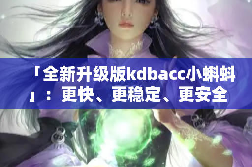 「全新升級(jí)版kdbacc小蝌蚪」：更快、更穩(wěn)定、更安全的軟件體驗(yàn)！