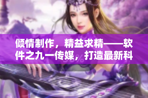 傾情制作，精益求精——軟件之九一傳媒，打造最新科技資訊