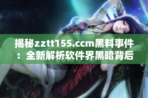 揭秘zztt155.ccm黑料事件：全新解析軟件界黑暗背后的現(xiàn)實(shí)