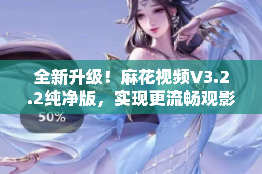 全新升級！麻花視頻V3.2.2純凈版，實現(xiàn)更流暢觀影體驗