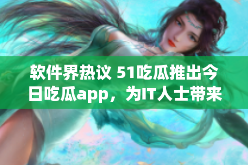 軟件界熱議 51吃瓜推出今日吃瓜app，為IT人士帶來全新資訊閱讀體驗