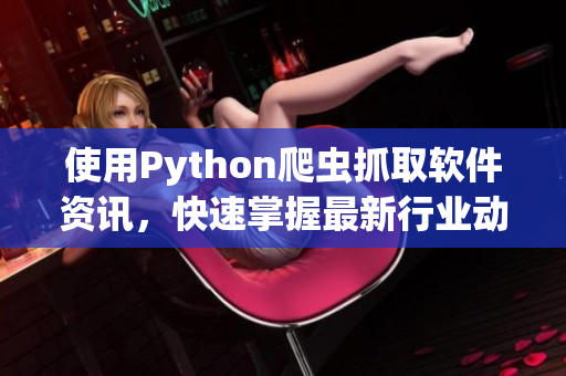 使用Python爬蟲抓取軟件資訊，快速掌握最新行業(yè)動態(tài)！