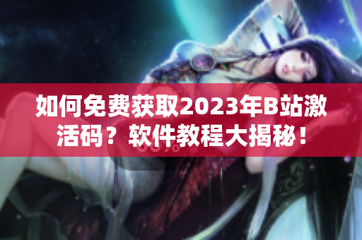 如何免費(fèi)獲取2023年B站激活碼？軟件教程大揭秘！