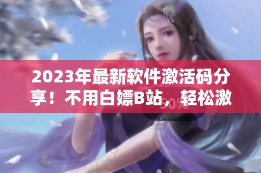 2023年最新軟件激活碼分享！不用白嫖B站，輕松激活各種軟件！