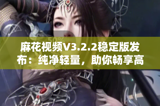 麻花視頻V3.2.2穩(wěn)定版發(fā)布：純凈輕量，助你暢享高清影音