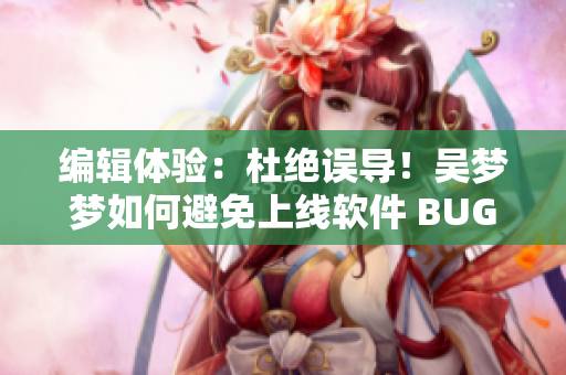 編輯體驗：杜絕誤導！吳夢夢如何避免上線軟件 BUG，分享實戰(zhàn)技巧！