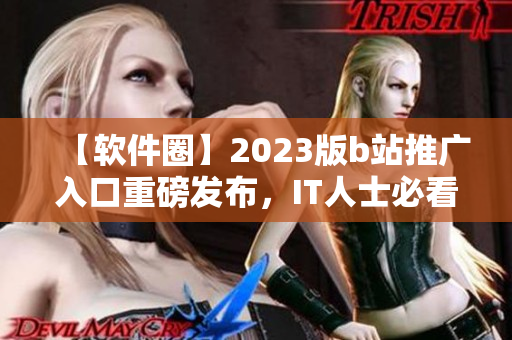 【軟件圈】2023版b站推廣入口重磅發(fā)布，IT人士必看！