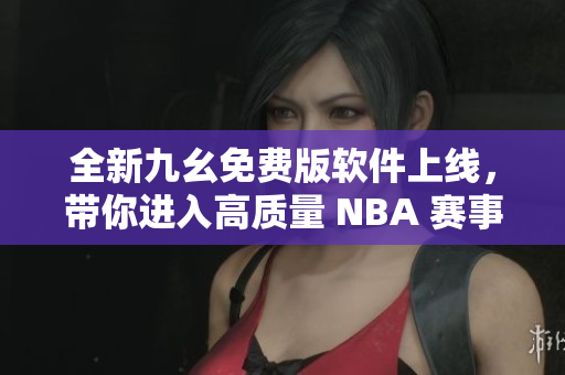 全新九幺免費版軟件上線，帶你進入高質量 NBA 賽事直播新時代