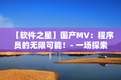 【軟件之星】國產MV：程序員的無限可能！- 一場探索軟件技術未來的視聽盛宴