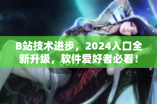 B站技術(shù)進(jìn)步，2024入口全新升級，軟件愛好者必看！