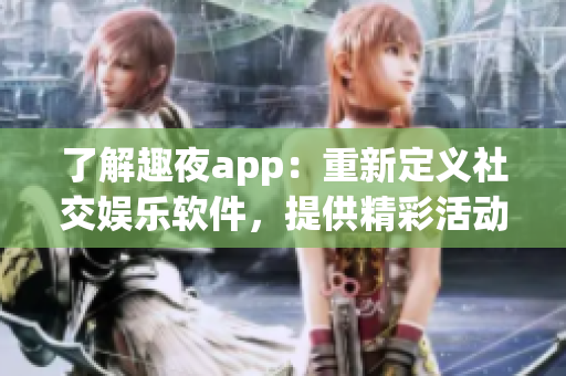 了解趣夜app：重新定義社交娛樂軟件，提供精彩活動(dòng)和優(yōu)質(zhì)社交服務(wù)