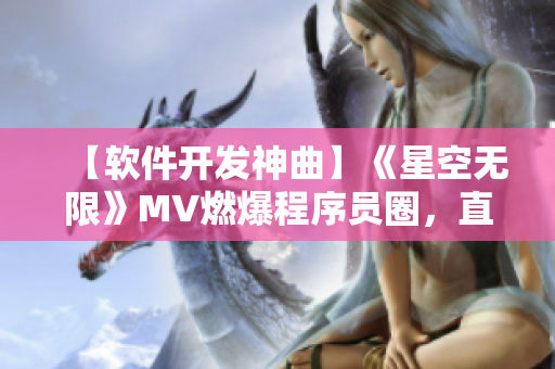 【軟件開發(fā)神曲】《星空無限》MV燃爆程序員圈，直抵軟件開發(fā)靈魂深處！