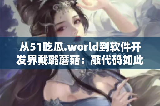 從51吃瓜.world到軟件開發(fā)界戴璐蘑菇：敲代碼如此不易