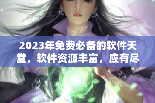 2023年免費(fèi)必備的軟件天堂，軟件資源豐富，應(yīng)有盡有