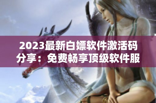 2023最新白嫖軟件激活碼分享：免費(fèi)暢享頂級(jí)軟件服務(wù)！