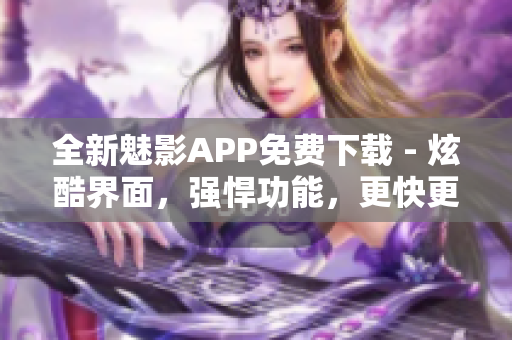 全新魅影APP免費(fèi)下載 - 炫酷界面，強(qiáng)悍功能，更快更便捷！