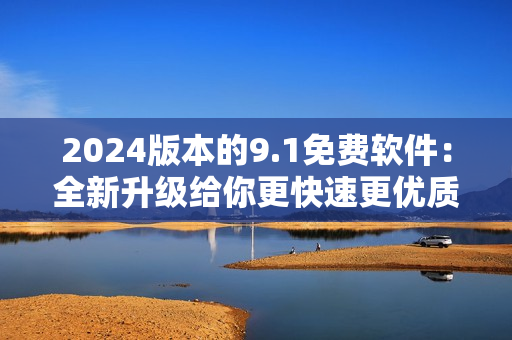 2024版本的9.1免費軟件：全新升級給你更快速更優(yōu)質(zhì)的使用體驗