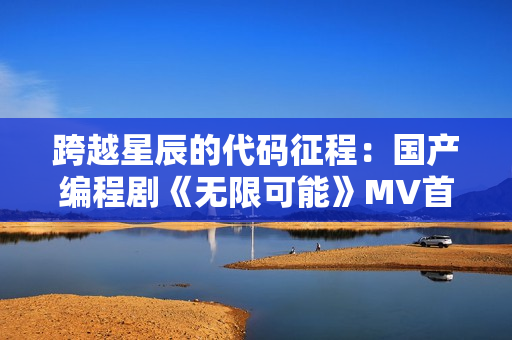 跨越星辰的代碼征程：國產(chǎn)編程劇《無限可能》MV首曝！