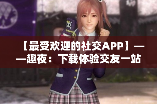 【最受歡迎的社交APP】——趣夜：下載體驗交友一站式服務(wù)