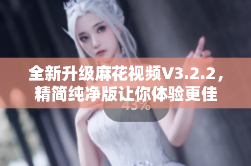 全新升級麻花視頻V3.2.2，精簡純凈版讓你體驗(yàn)更佳