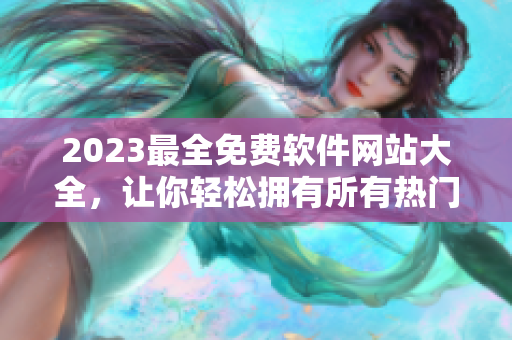 2023最全免費(fèi)軟件網(wǎng)站大全，讓你輕松擁有所有熱門軟件！