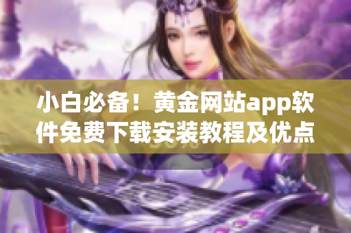 小白必備！黃金網(wǎng)站app軟件免費下載安裝教程及優(yōu)點詳解