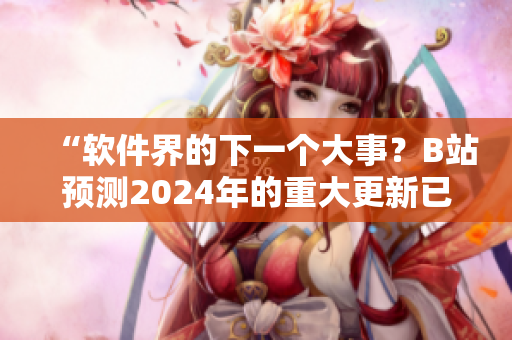 “軟件界的下一個(gè)大事？B站預(yù)測(cè)2024年的重大更新已經(jīng)上線！”