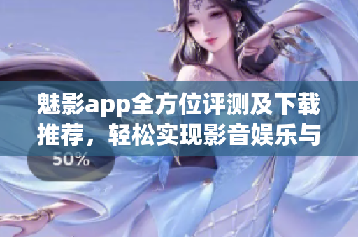 魅影app全方位評測及下載推薦，輕松實現影音娛樂與互動交流！